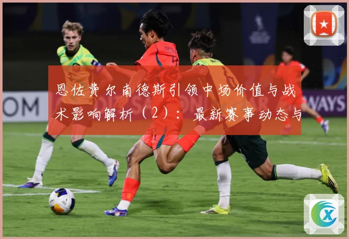 恩佐费尔南德斯引领中场价值与战术影响解析（2）：最新赛事动态与深度分析