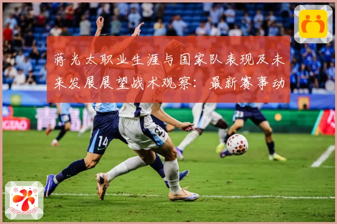 蒋光太职业生涯与国家队表现及未来发展展望战术观察：最新赛事动态与深度分析