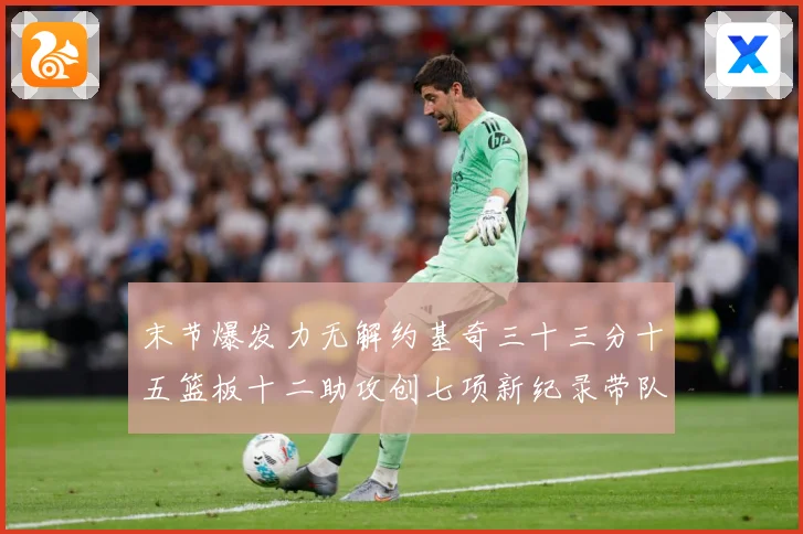 末节爆发力无解约基奇三十三分十五篮板十二助攻创七项新纪录带队赛场复盘：最新赛事动态与深度分析