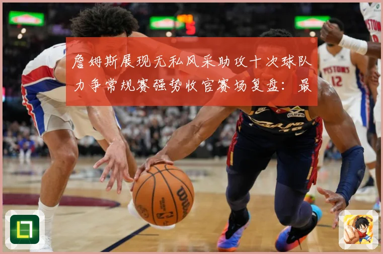 詹姆斯展现无私风采助攻十次球队力争常规赛强势收官赛场复盘：最新赛事动态与深度分析