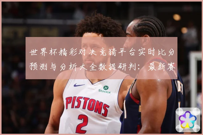 世界杯精彩对决竞猜平台实时比分预测与分析大全数据研判：最新赛事动态与深度分析