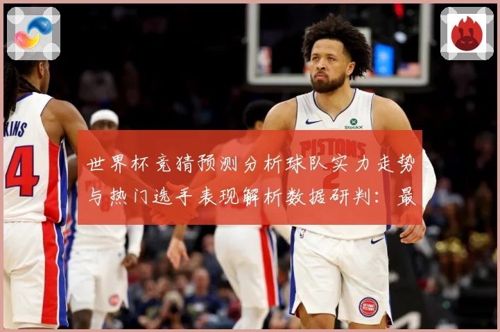 世界杯竞猜预测分析球队实力走势与热门选手表现解析数据研判：最新赛事动态与深度分析