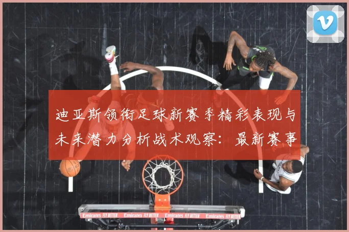 迪亚斯领衔足球新赛季精彩表现与未来潜力分析战术观察：最新赛事动态与深度分析