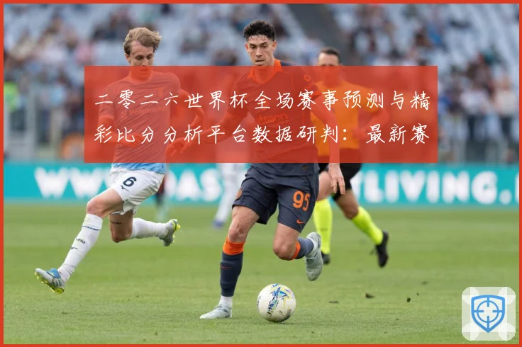 二零二六世界杯全场赛事预测与精彩比分分析平台数据研判：最新赛事动态与深度分析