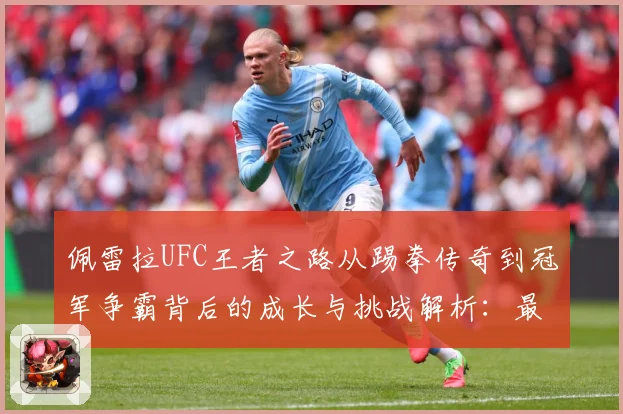 佩雷拉UFC王者之路从踢拳传奇到冠军争霸背后的成长与挑战解析：最新赛事动态与深度分析