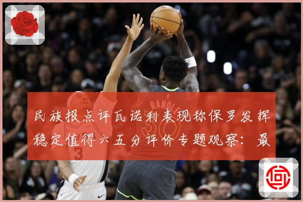 民族报点评瓦诺利表现称保罗发挥稳定值得六五分评价专题观察：最新赛事动态与深度分析