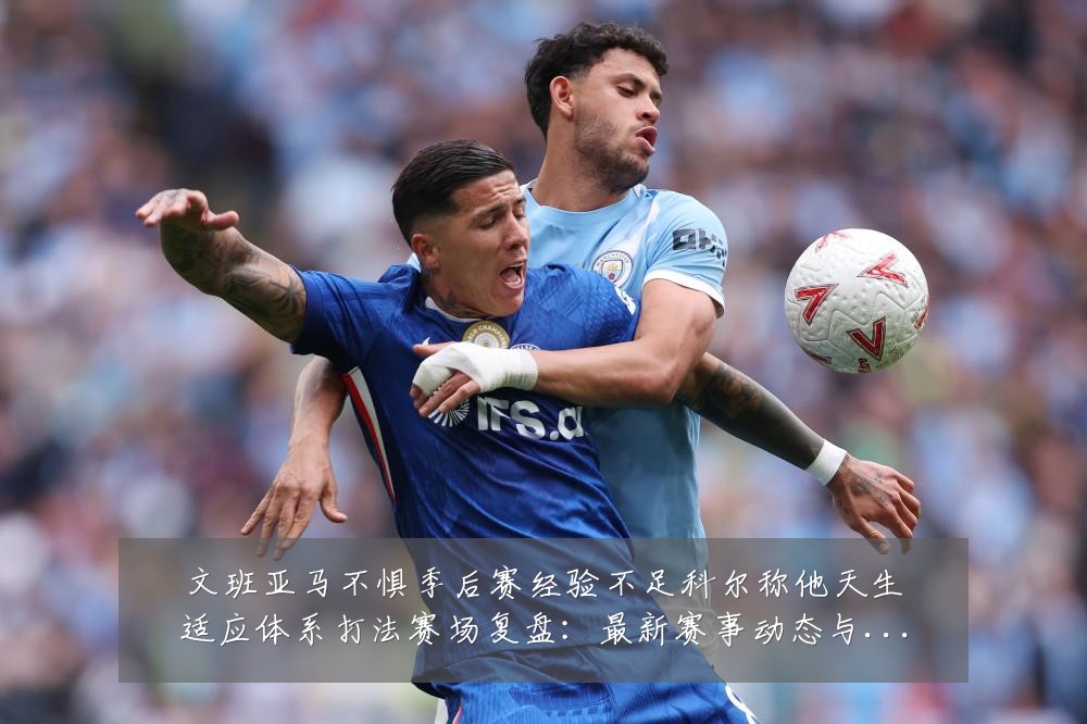文班亚马不惧季后赛经验不足科尔称他天生适应体系打法赛场复盘：最新赛事动态与深度分析