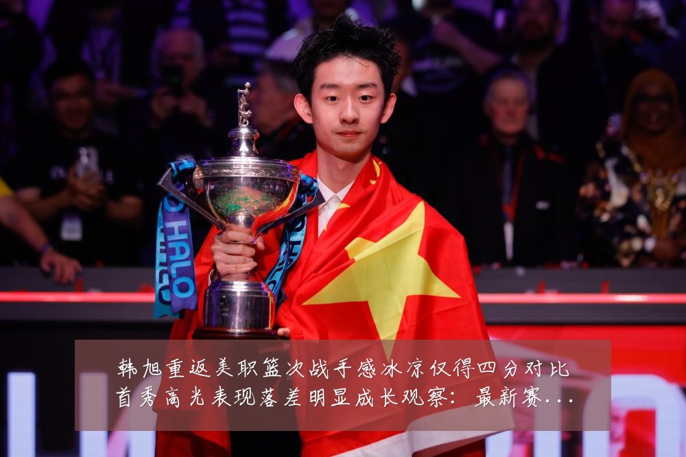 韩旭重返美职篮次战手感冰凉仅得四分对比首秀高光表现落差明显成长观察：最新赛事动态与深度分析