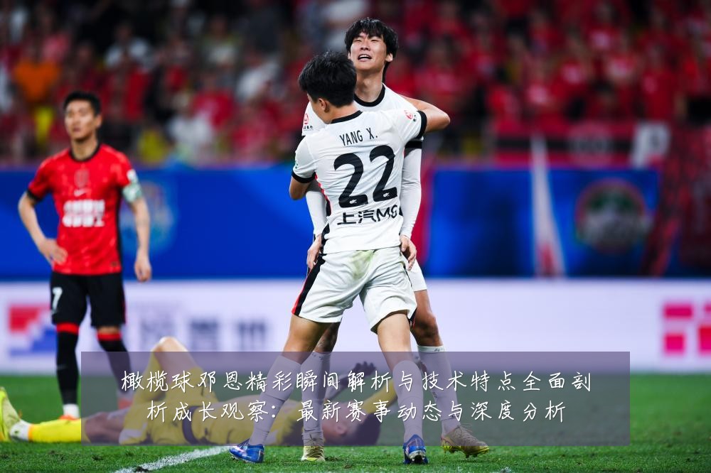 橄榄球邓恩精彩瞬间解析与技术特点全面剖析成长观察：最新赛事动态与深度分析