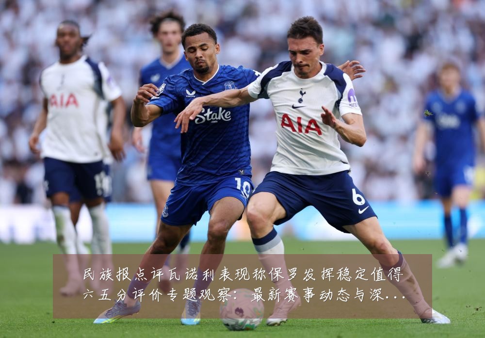 民族报点评瓦诺利表现称保罗发挥稳定值得六五分评价专题观察:最新赛事动态与深度分析